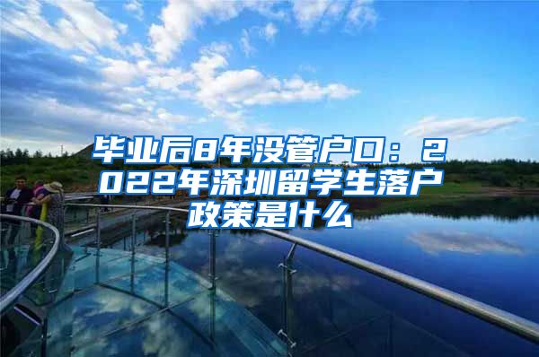 毕业后8年没管户口：2022年深圳留学生落户政策是什么