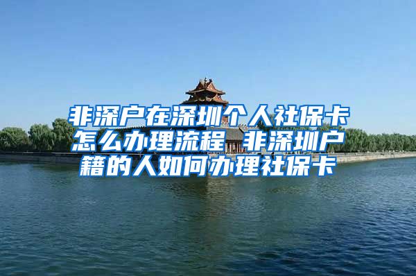 非深户在深圳个人社保卡怎么办理流程 非深圳户籍的人如何办理社保卡