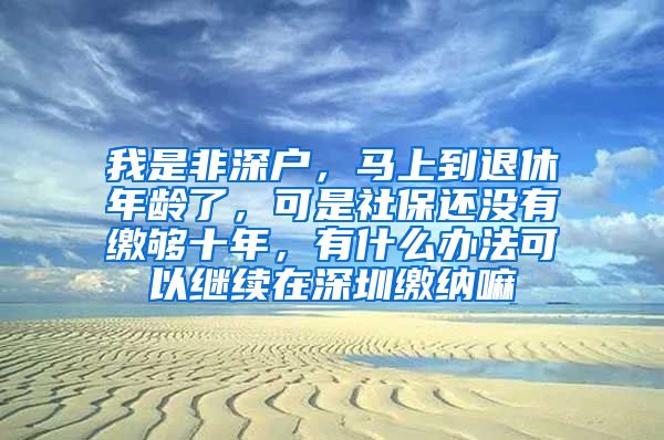 我是非深户，马上到退休年龄了，可是社保还没有缴够十年，有什么办法可以继续在深圳缴纳嘛