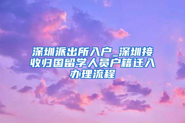 深圳派出所入户_深圳接收归国留学人员户籍迁入办理流程