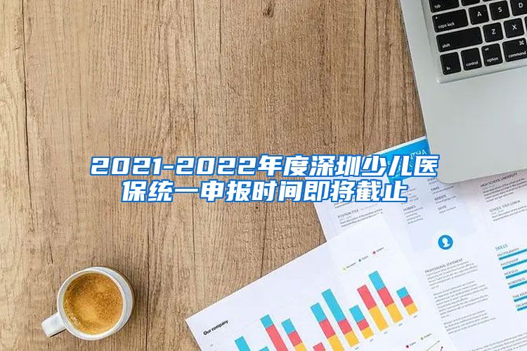 2021-2022年度深圳少儿医保统一申报时间即将截止