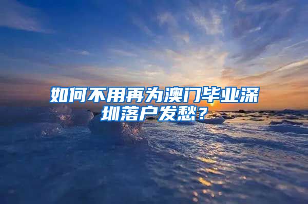 如何不用再为澳门毕业深圳落户发愁？