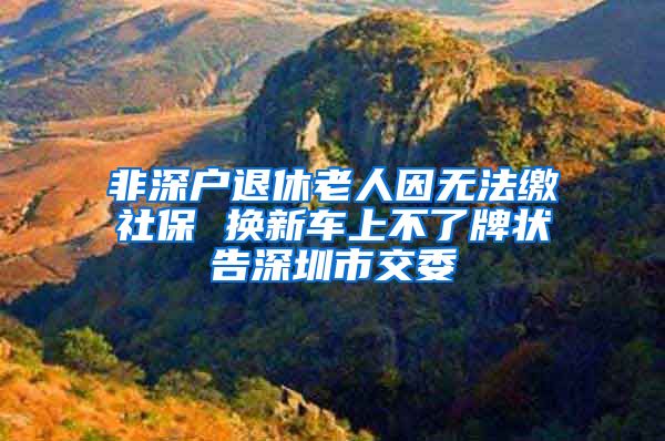 非深户退休老人因无法缴社保 换新车上不了牌状告深圳市交委