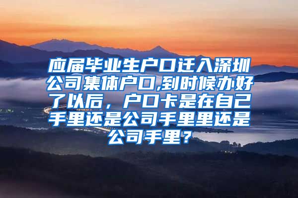 应届毕业生户口迁入深圳公司集体户口,到时候办好了以后，户口卡是在自己手里还是公司手里里还是公司手里？