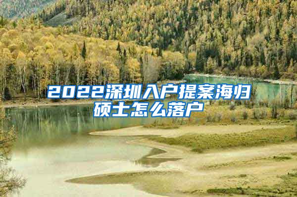 2022深圳入户提案海归硕士怎么落户