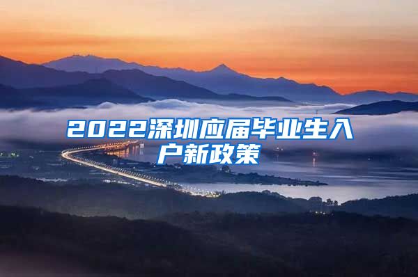 2022深圳应届毕业生入户新政策
