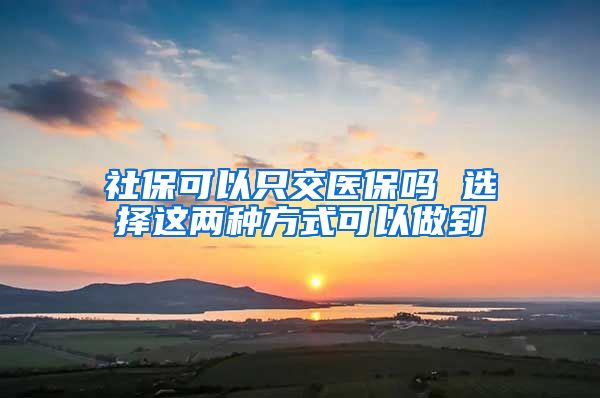 社保可以只交医保吗 选择这两种方式可以做到