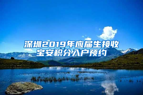 深圳2019年应届生接收宝安积分入户预约