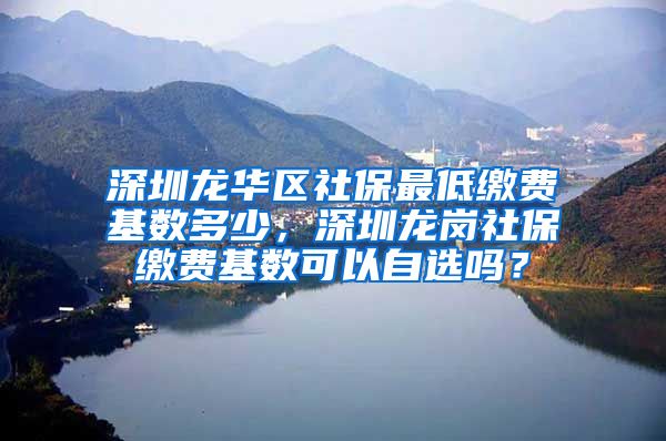 深圳龙华区社保最低缴费基数多少，深圳龙岗社保缴费基数可以自选吗？