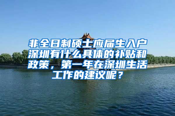 非全日制硕士应届生入户深圳有什么具体的补贴和政策，第一年在深圳生活工作的建议呢？