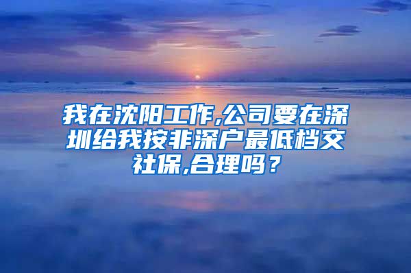 我在沈阳工作,公司要在深圳给我按非深户最低档交社保,合理吗？