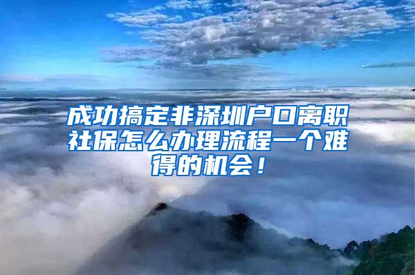 成功搞定非深圳户口离职社保怎么办理流程一个难得的机会！