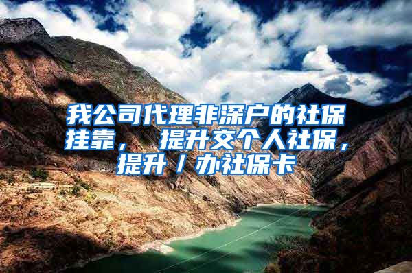 我公司代理非深户的社保挂靠， 提升交个人社保，提升／办社保卡