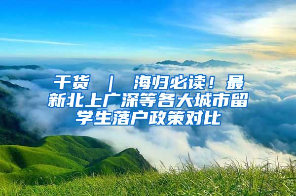 干货 ｜ 海归必读！最新北上广深等各大城市留学生落户政策对比