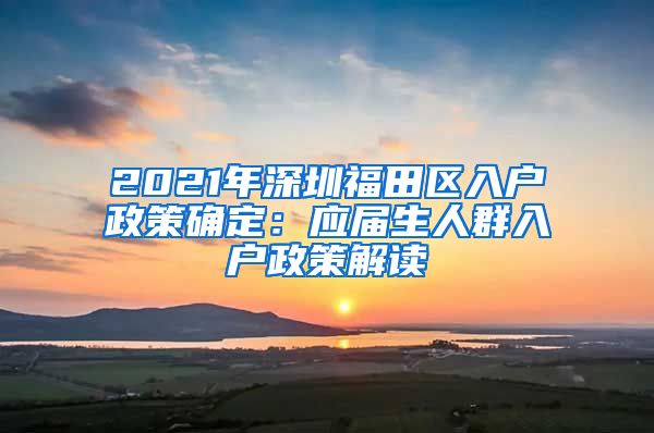 2021年深圳福田区入户政策确定：应届生人群入户政策解读