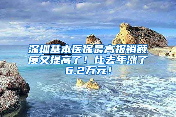 深圳基本医保最高报销额度又提高了！比去年涨了6.2万元！