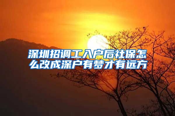 深圳招调工入户后社保怎么改成深户有梦才有远方