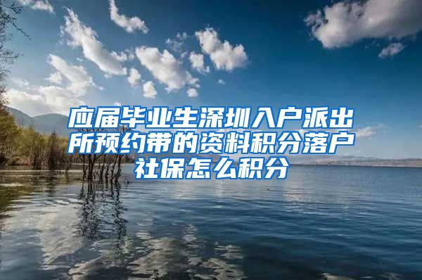 应届毕业生深圳入户派出所预约带的资料积分落户社保怎么积分