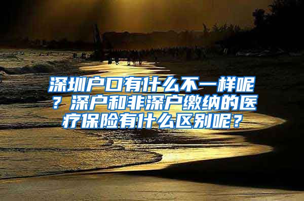 深圳户口有什么不一样呢？深户和非深户缴纳的医疗保险有什么区别呢？