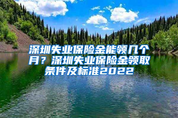 深圳失业保险金能领几个月？深圳失业保险金领取条件及标准2022