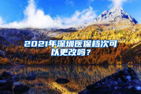 2021年深圳医保档次可以更改吗？