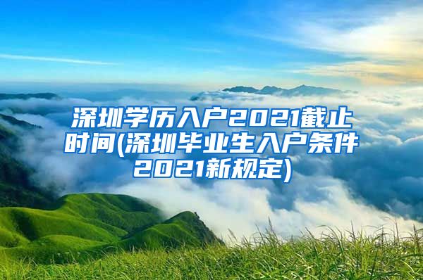 深圳学历入户2021截止时间(深圳毕业生入户条件2021新规定)