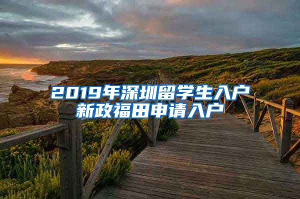 2019年深圳留学生入户新政福田申请入户