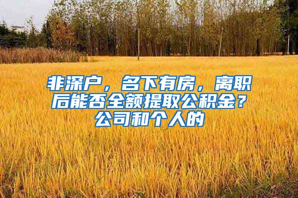 非深户，名下有房，离职后能否全额提取公积金？公司和个人的