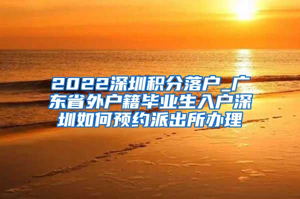 2022深圳积分落户_广东省外户籍毕业生入户深圳如何预约派出所办理