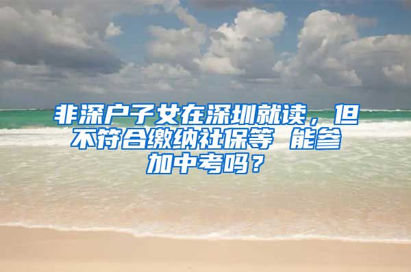 非深户子女在深圳就读，但不符合缴纳社保等 能参加中考吗？