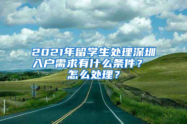 2021年留学生处理深圳入户需求有什么条件？ 怎么处理？