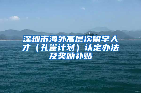 深圳市海外高层次留学人才（孔雀计划）认定办法及奖励补贴