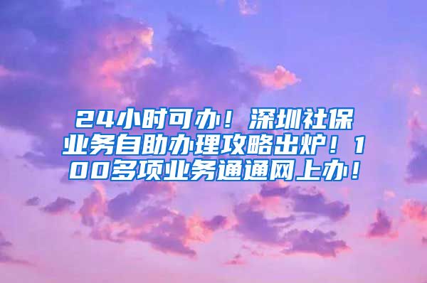 24小时可办！深圳社保业务自助办理攻略出炉！100多项业务通通网上办！