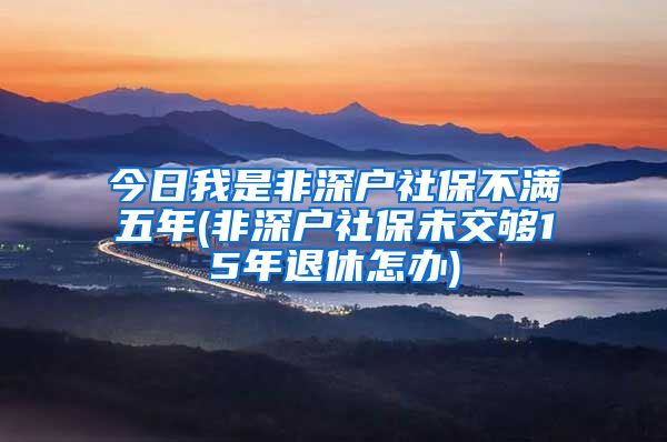 今日我是非深户社保不满五年(非深户社保未交够15年退休怎办)