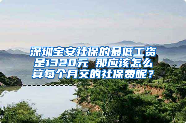 深圳宝安社保的最低工资是1320元 那应该怎么算每个月交的社保费呢？