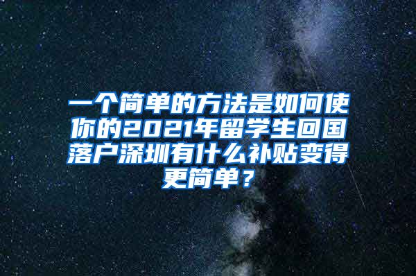 一个简单的方法是如何使你的2021年留学生回国落户深圳有什么补贴变得更简单？