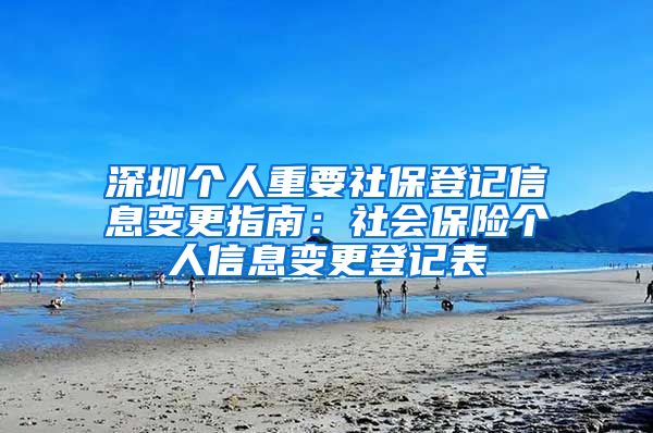深圳个人重要社保登记信息变更指南：社会保险个人信息变更登记表