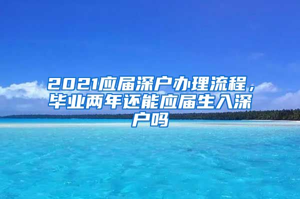 2021应届深户办理流程，毕业两年还能应届生入深户吗