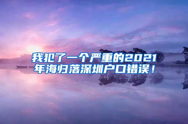 我犯了一个严重的2021年海归落深圳户口错误！