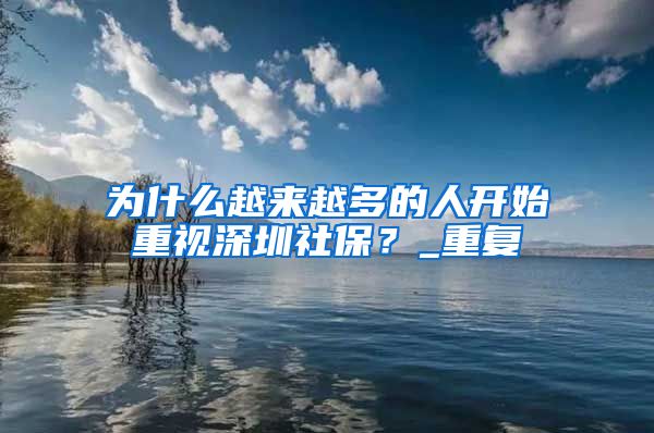 为什么越来越多的人开始重视深圳社保？_重复