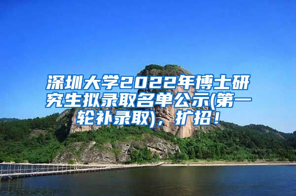 深圳大学2022年博士研究生拟录取名单公示(第一轮补录取)，扩招！