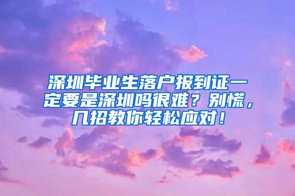 深圳毕业生落户报到证一定要是深圳吗很难？别慌，几招教你轻松应对！