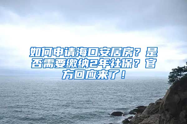 如何申请海口安居房？是否需要缴纳2年社保？官方回应来了！