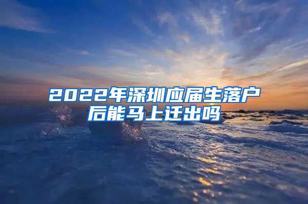 2022年深圳应届生落户后能马上迁出吗