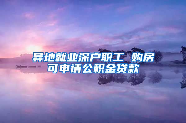 异地就业深户职工 购房可申请公积金贷款