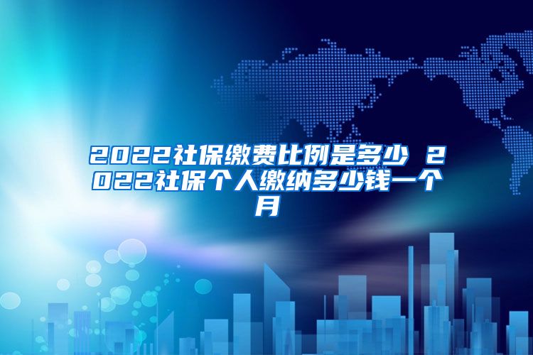 2022社保缴费比例是多少 2022社保个人缴纳多少钱一个月