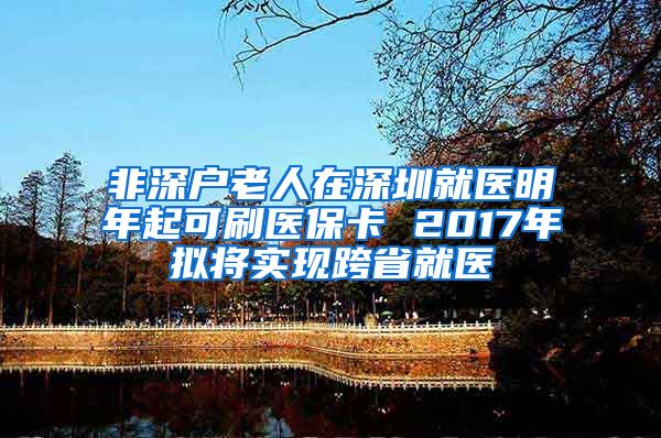 非深户老人在深圳就医明年起可刷医保卡 2017年拟将实现跨省就医