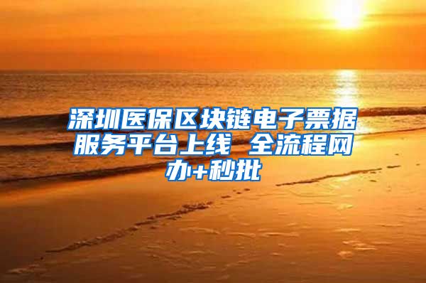 深圳医保区块链电子票据服务平台上线 全流程网办+秒批