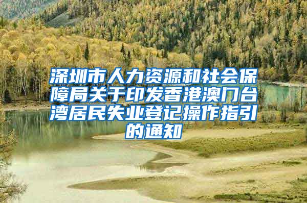 深圳市人力资源和社会保障局关于印发香港澳门台湾居民失业登记操作指引的通知