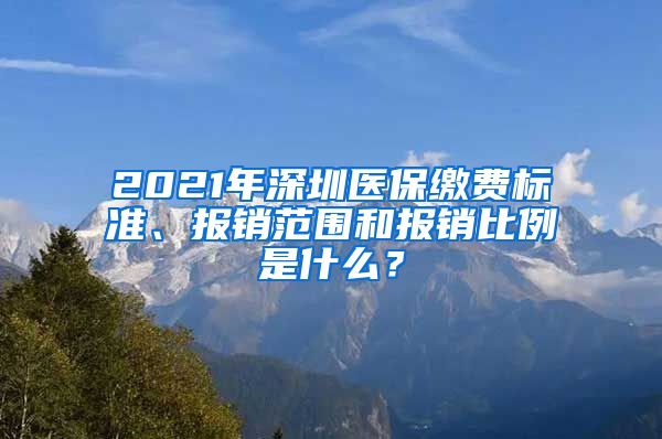 2021年深圳医保缴费标准、报销范围和报销比例是什么？